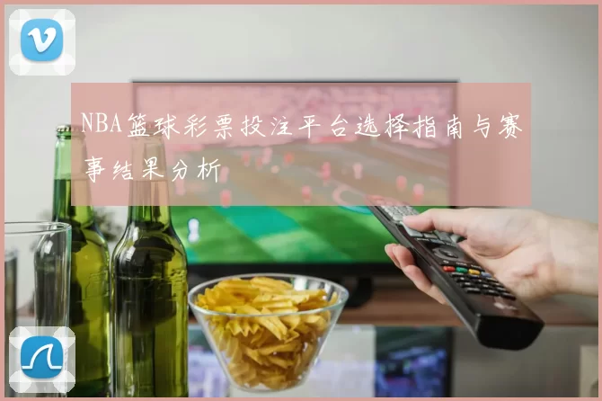 NBA篮球彩票投注平台选择指南与赛事结果分析