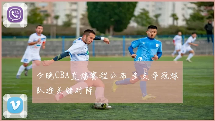 今晚CBA直播赛程公布 多支争冠球队迎关键对阵