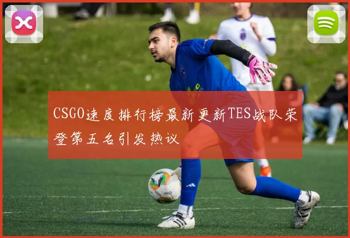 CSGO速度排行榜最新更新TES战队荣登第五名引发热议