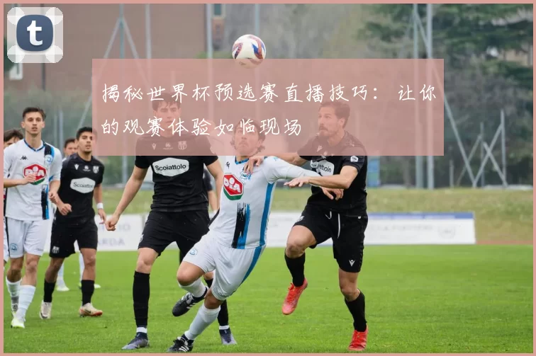 揭秘世界杯预选赛直播技巧:让你的观赛体验如临现场