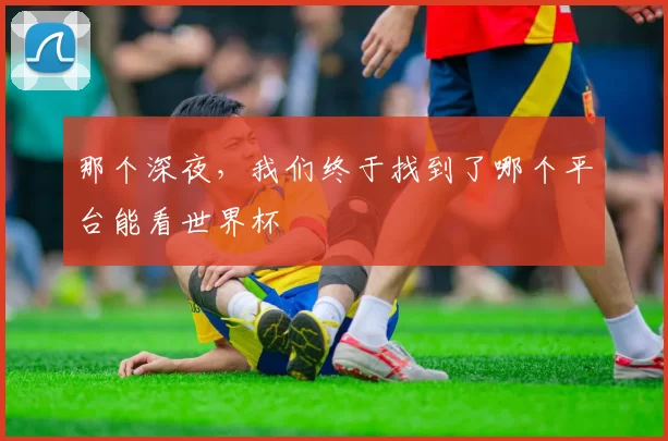 那个深夜,我们终于找到了哪个平台能看世界杯