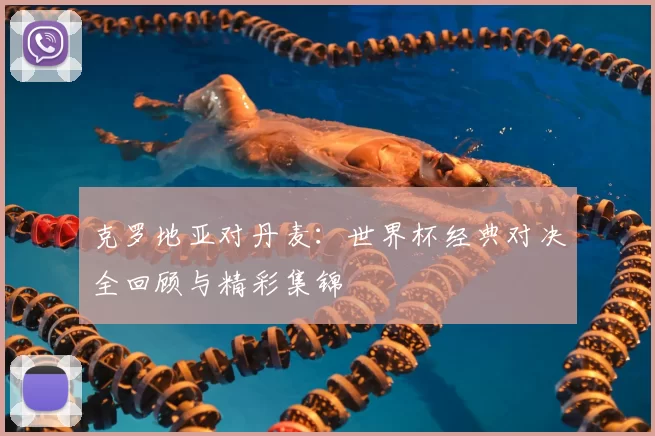 克罗地亚对丹麦:世界杯经典对决全回顾与精彩集锦