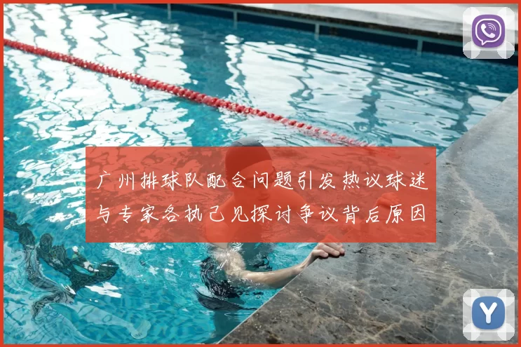 广州排球队配合问题引发热议球迷与专家各执己见探讨争议背后原因