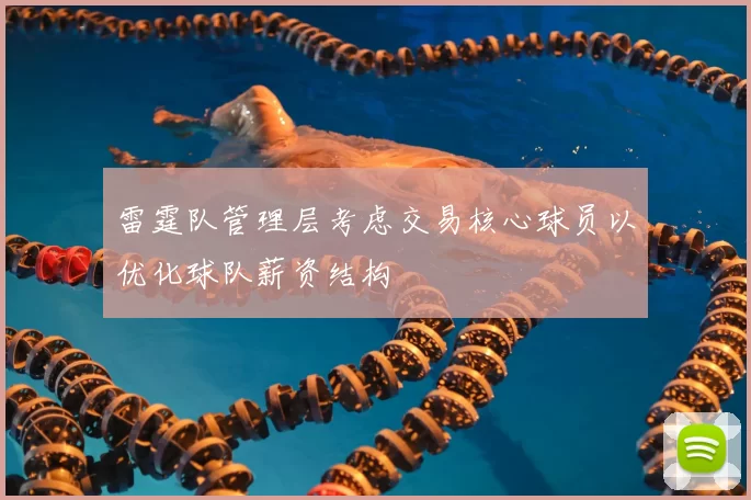 雷霆队管理层考虑交易核心球员以优化球队薪资结构