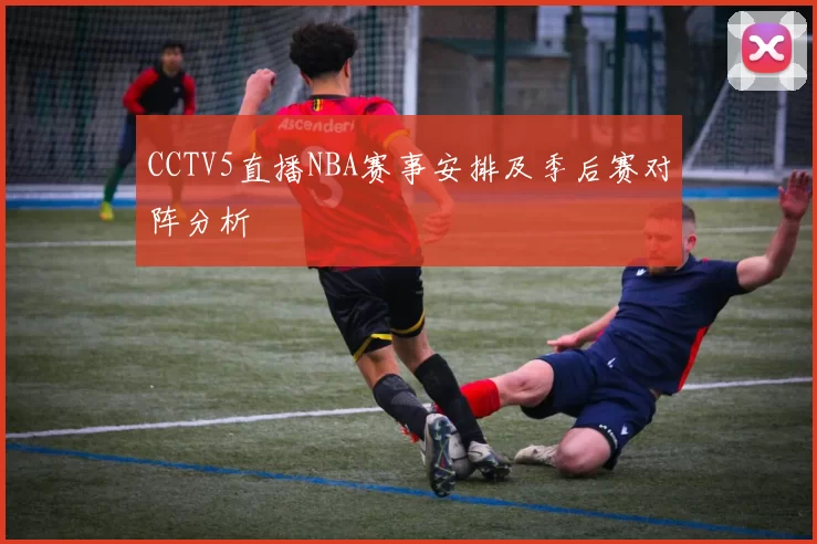 CCTV5直播NBA赛事安排及季后赛对阵分析