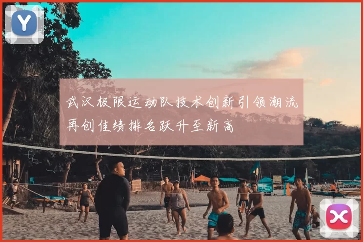 武汉极限运动队技术创新引领潮流再创佳绩排名跃升至新高
