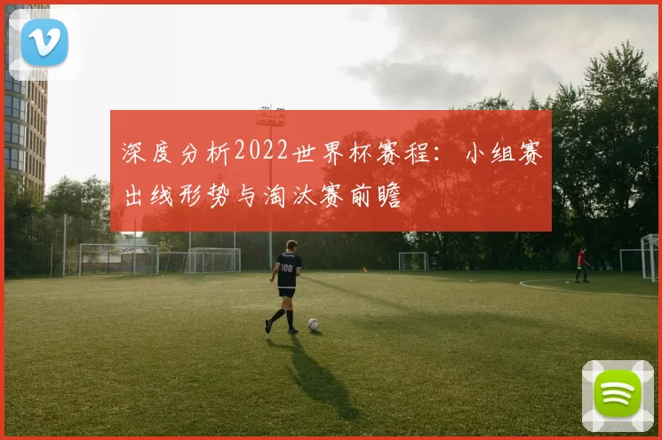 深度分析2022世界杯赛程:小组赛出线形势与淘汰赛前瞻