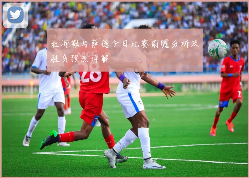 杜海勒与萨德今日比赛前瞻分析及胜负预测详解
